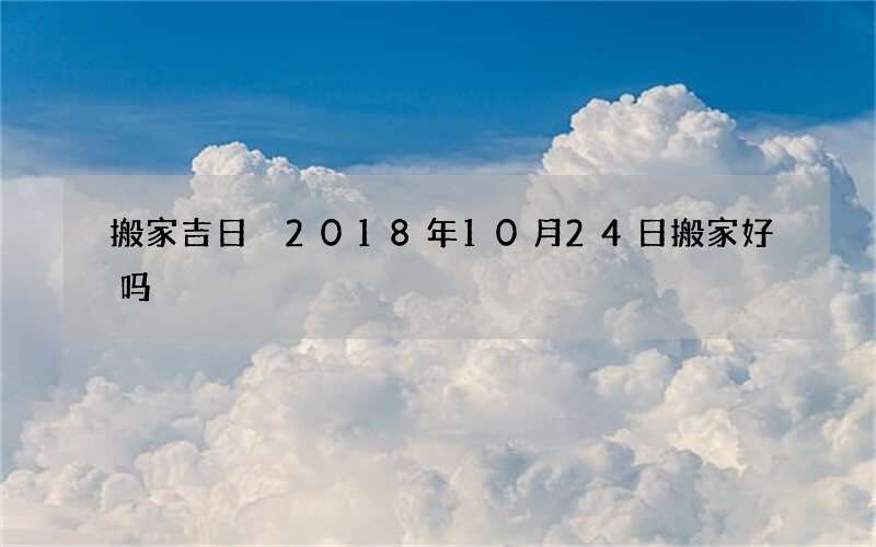 搬家吉日 2018年10月24日搬家好吗